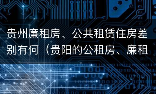 贵州廉租房、公共租赁住房差别有何（贵阳的公租房、廉租房在什么地方?）