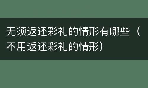 无须返还彩礼的情形有哪些（不用返还彩礼的情形）