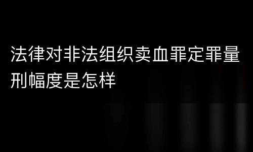 法律对非法组织卖血罪定罪量刑幅度是怎样