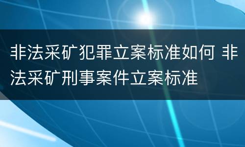 非法采矿犯罪立案标准如何 非法采矿刑事案件立案标准