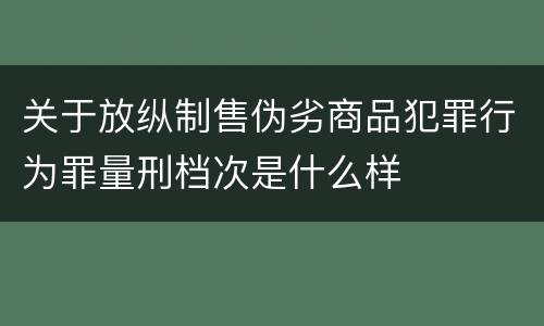关于放纵制售伪劣商品犯罪行为罪量刑档次是什么样
