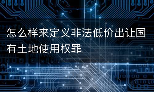 怎么样来定义非法低价出让国有土地使用权罪