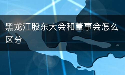 黑龙江股东大会和董事会怎么区分
