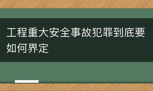 工程重大安全事故犯罪到底要如何界定