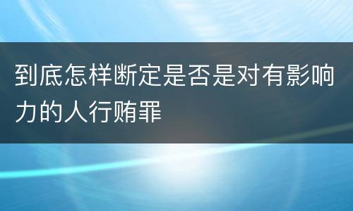 到底怎样断定是否是对有影响力的人行贿罪