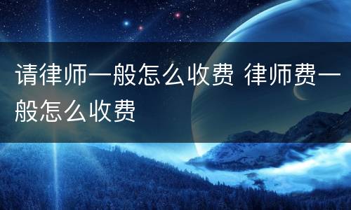 请律师一般怎么收费 律师费一般怎么收费