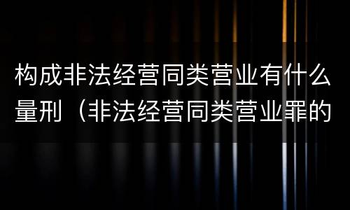 构成非法经营同类营业有什么量刑（非法经营同类营业罪的具体行为有哪些）