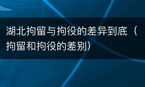 湖北拘留与拘役的差异到底（拘留和拘役的差别）
