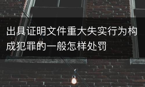 出具证明文件重大失实行为构成犯罪的一般怎样处罚
