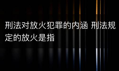 刑法对放火犯罪的内涵 刑法规定的放火是指