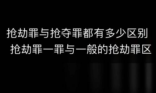 抢劫罪与抢夺罪都有多少区别 抢劫罪一罪与一般的抢劫罪区别