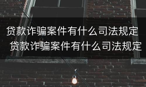 贷款诈骗案件有什么司法规定 贷款诈骗案件有什么司法规定嘛
