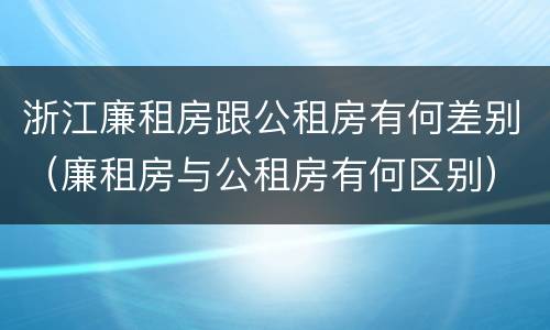 浙江廉租房跟公租房有何差别（廉租房与公租房有何区别）