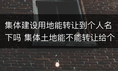 集体建设用地能转让到个人名下吗 集体土地能不能转让给个人