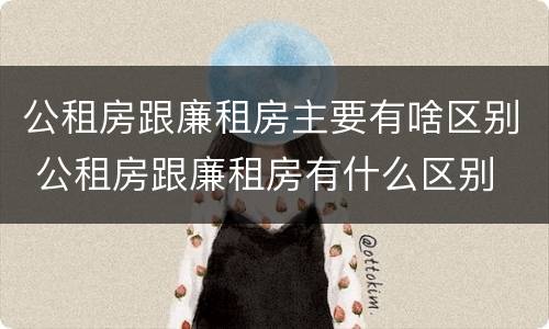 公租房跟廉租房主要有啥区别 公租房跟廉租房有什么区别