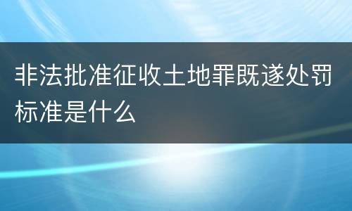 非法批准征收土地罪既遂处罚标准是什么