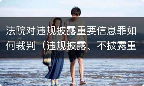 法院对违规披露重要信息罪如何裁判（违规披露、不披露重要信息罪追诉标准）
