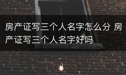 房产证写三个人名字怎么分 房产证写三个人名字好吗