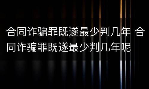 合同诈骗罪既遂最少判几年 合同诈骗罪既遂最少判几年呢