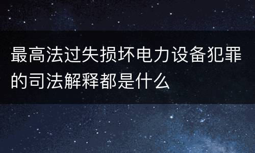最高法过失损坏电力设备犯罪的司法解释都是什么
