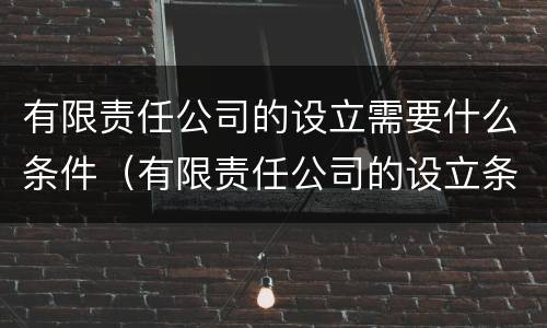 有限责任公司的设立需要什么条件（有限责任公司的设立条件有哪些?）