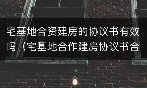 宅基地合资建房的协议书有效吗（宅基地合作建房协议书合法吗）