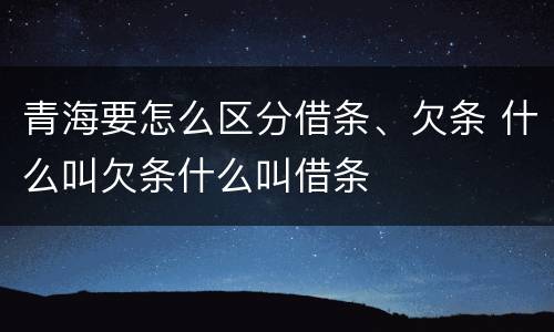 青海要怎么区分借条、欠条 什么叫欠条什么叫借条