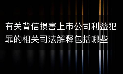 有关背信损害上市公司利益犯罪的相关司法解释包括哪些