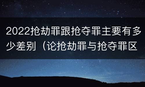 2022抢劫罪跟抢夺罪主要有多少差别（论抢劫罪与抢夺罪区别）
