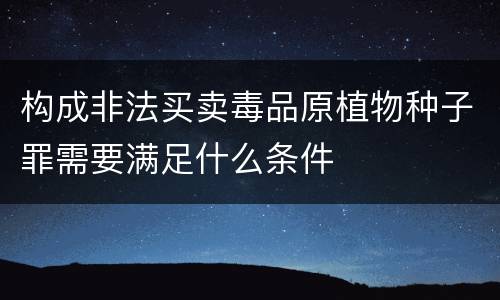 构成非法买卖毒品原植物种子罪需要满足什么条件