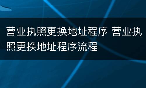 营业执照更换地址程序 营业执照更换地址程序流程