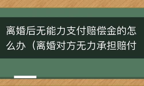 离婚后无能力支付赔偿金的怎么办（离婚对方无力承担赔付）