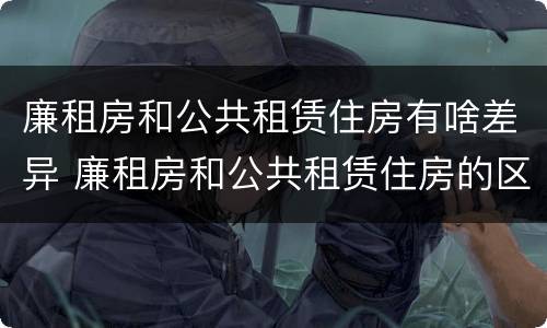 廉租房和公共租赁住房有啥差异 廉租房和公共租赁住房的区别