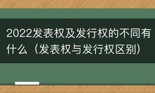 2022发表权及发行权的不同有什么（发表权与发行权区别）