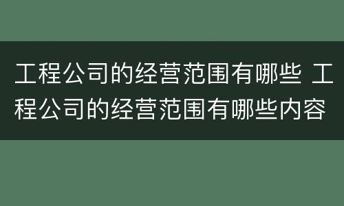 工程公司的经营范围有哪些 工程公司的经营范围有哪些内容