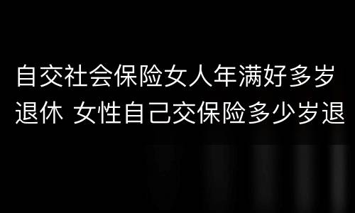 自交社会保险女人年满好多岁退休 女性自己交保险多少岁退休