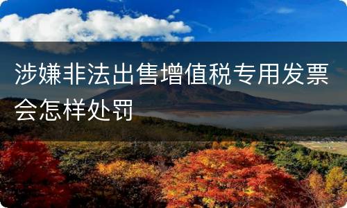 涉嫌非法出售增值税专用发票会怎样处罚
