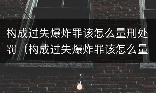 构成过失爆炸罪该怎么量刑处罚（构成过失爆炸罪该怎么量刑处罚）
