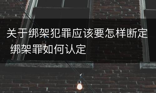关于绑架犯罪应该要怎样断定 绑架罪如何认定