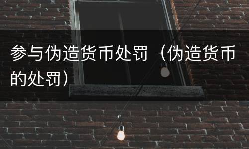 参与伪造货币处罚（伪造货币的处罚）