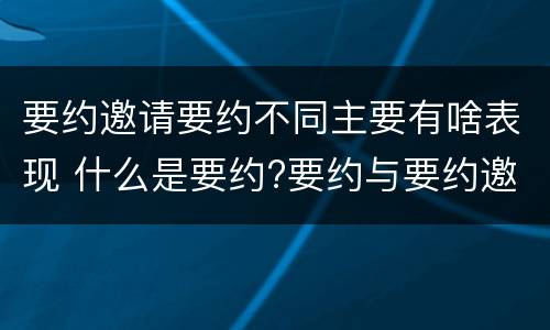 要约邀请要约不同主要有啥表现 什么是要约?要约与要约邀请有什么区别