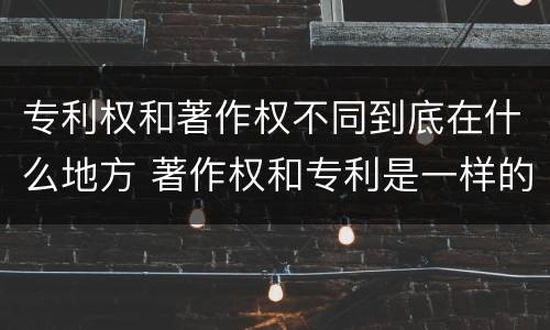 专利权和著作权不同到底在什么地方 著作权和专利是一样的吗