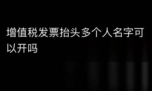 增值税发票抬头多个人名字可以开吗