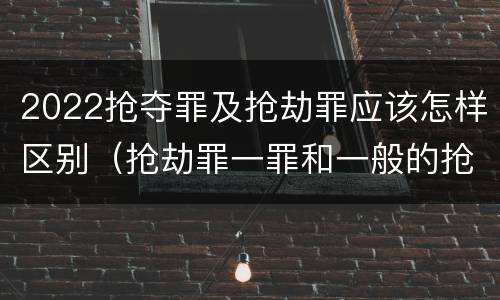 2022抢夺罪及抢劫罪应该怎样区别（抢劫罪一罪和一般的抢劫罪）