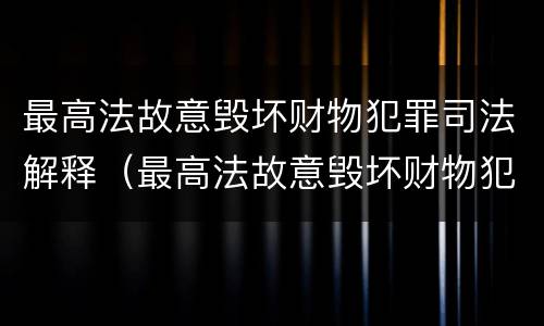 最高法故意毁坏财物犯罪司法解释（最高法故意毁坏财物犯罪司法解释）