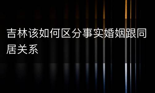吉林该如何区分事实婚姻跟同居关系