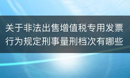 关于非法出售增值税专用发票行为规定刑事量刑档次有哪些