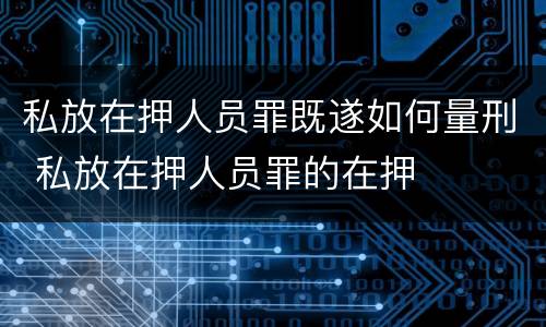 私放在押人员罪既遂如何量刑 私放在押人员罪的在押