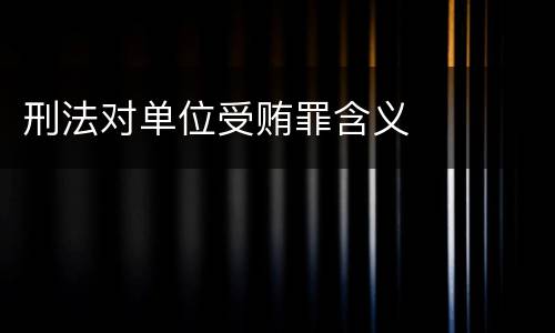 刑法对单位受贿罪含义