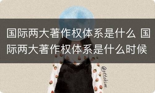 国际两大著作权体系是什么 国际两大著作权体系是什么时候提出
